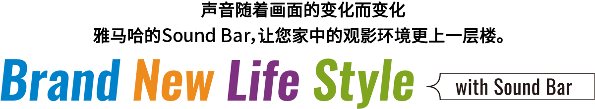 Brand New Life Style 音が変わると、映像も変わる。-ヤマハのサウンドバーが、あなたの家のTV環境を劇的に進化させる。 - with Sound Bar